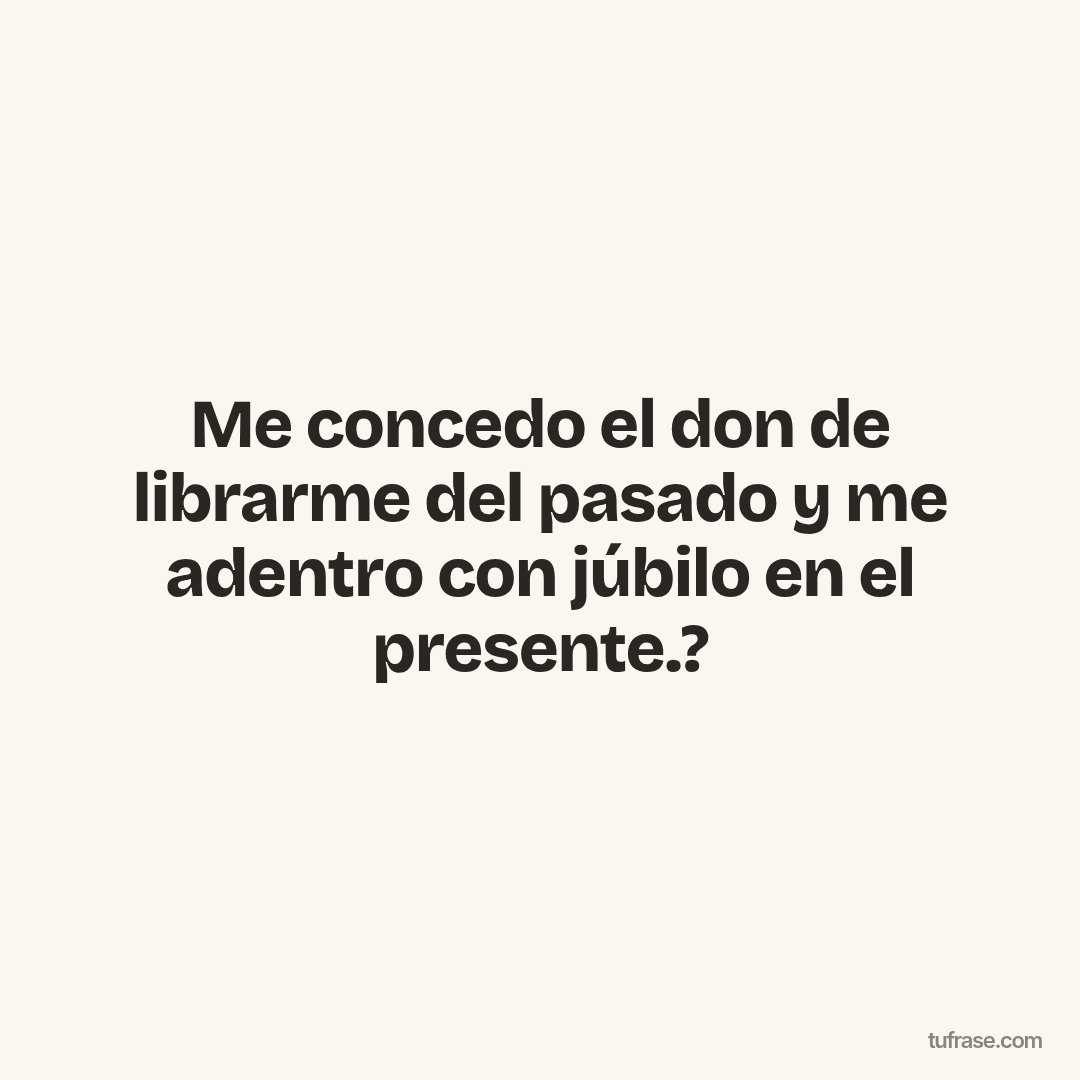 Me concedo el don de librarme del pasado y me adentro con júbilo en el presente.?