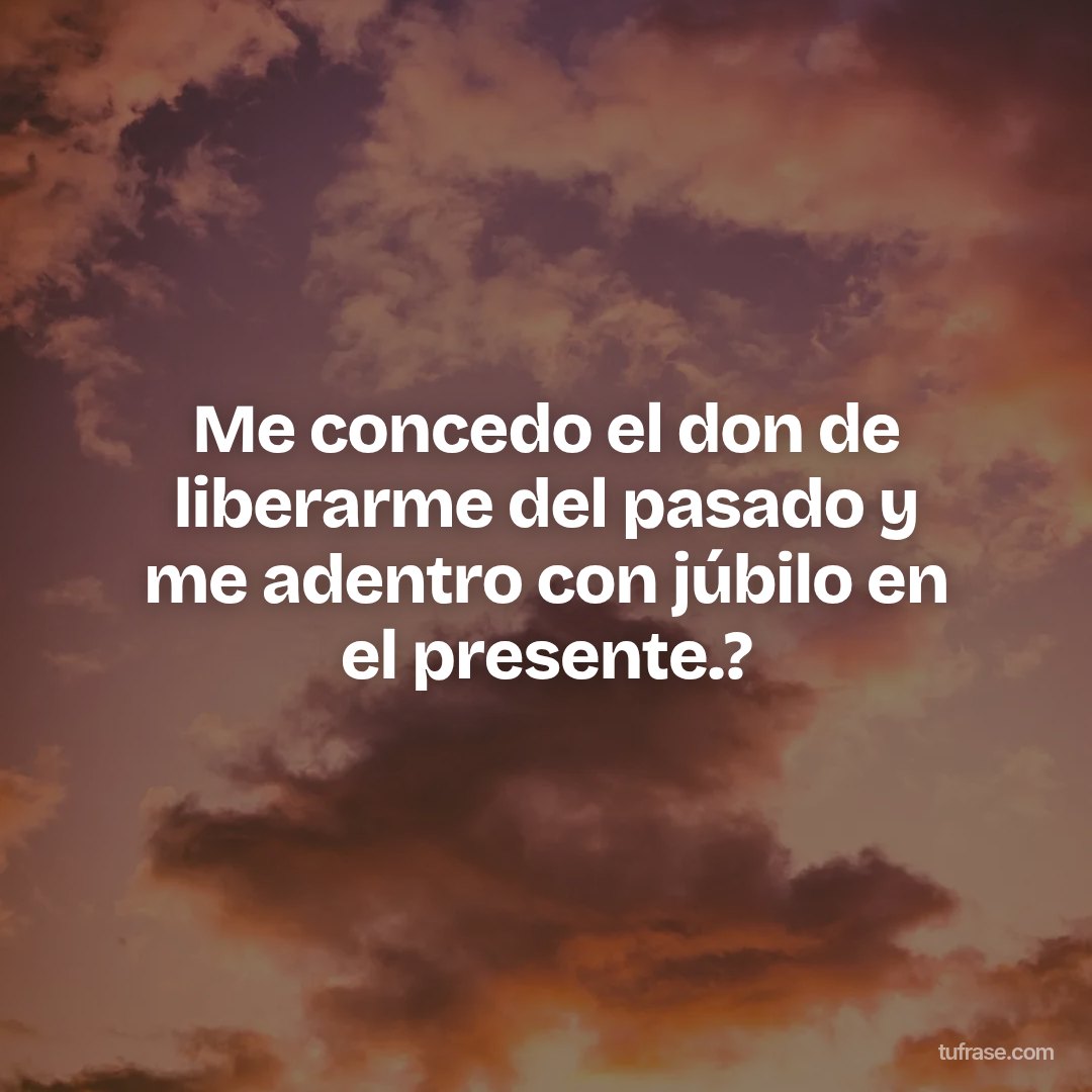 Me concedo el don de liberarme del pasado y me adentro con júbilo en el presente.?