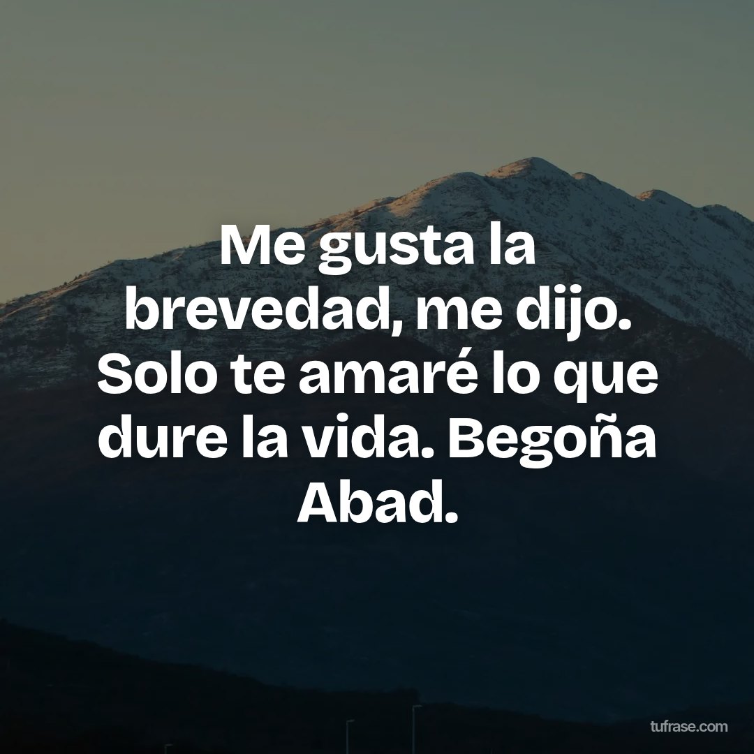 Me gusta la brevedad, me dijo. Solo te amaré lo que dure la vida. Begoña Abad.