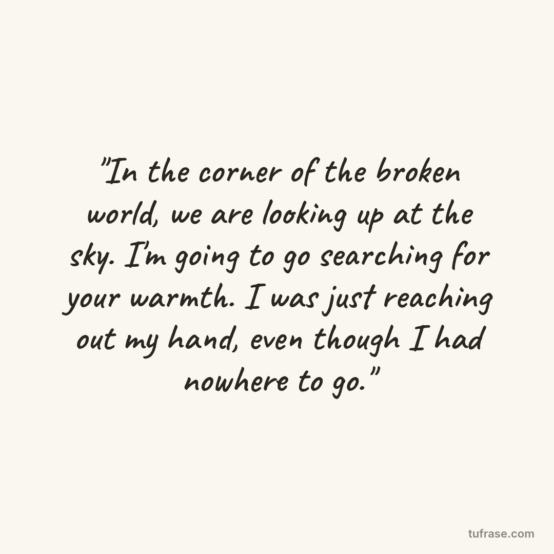 "In the corner of the broken world, we are looking up at the sky. I'm going to go searching for your warmth. I was just reaching out my hand, even though I had nowhere to go."