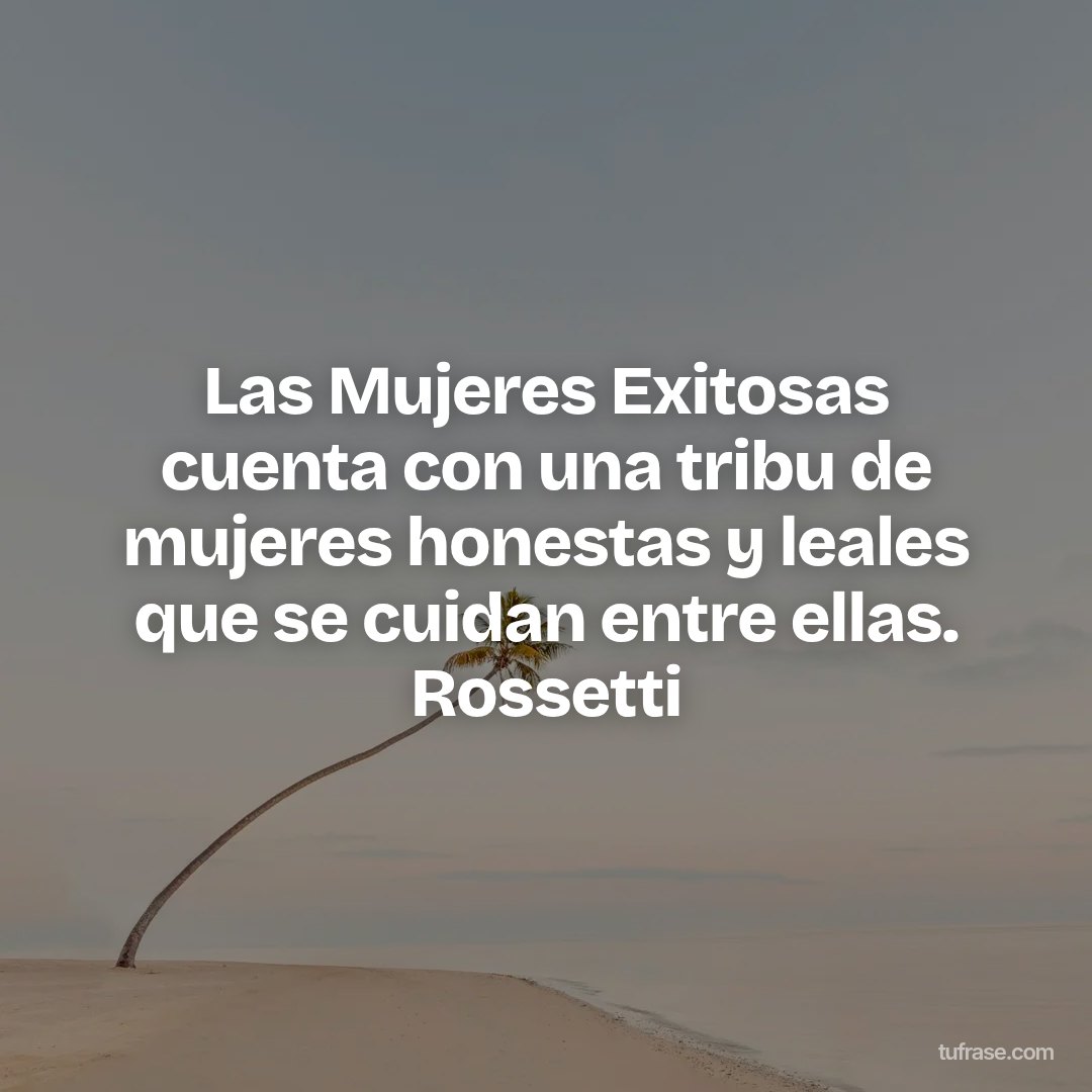 Las Mujeres Exitosas cuenta con una tribu de mujeres honestas y leales que se cuidan entre ellas. Rossetti