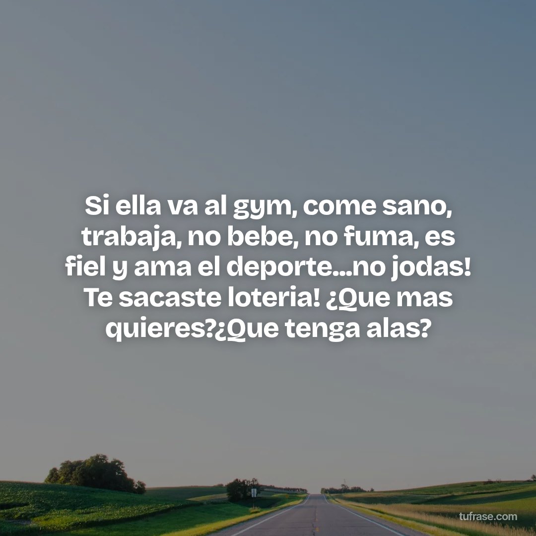 Si ella va al gym, come sano, trabaja, no bebe, no fuma, es fiel y ama el deporte...no jodas! Te sacaste loteria! ¿Que mas quieres?¿Que tenga alas?