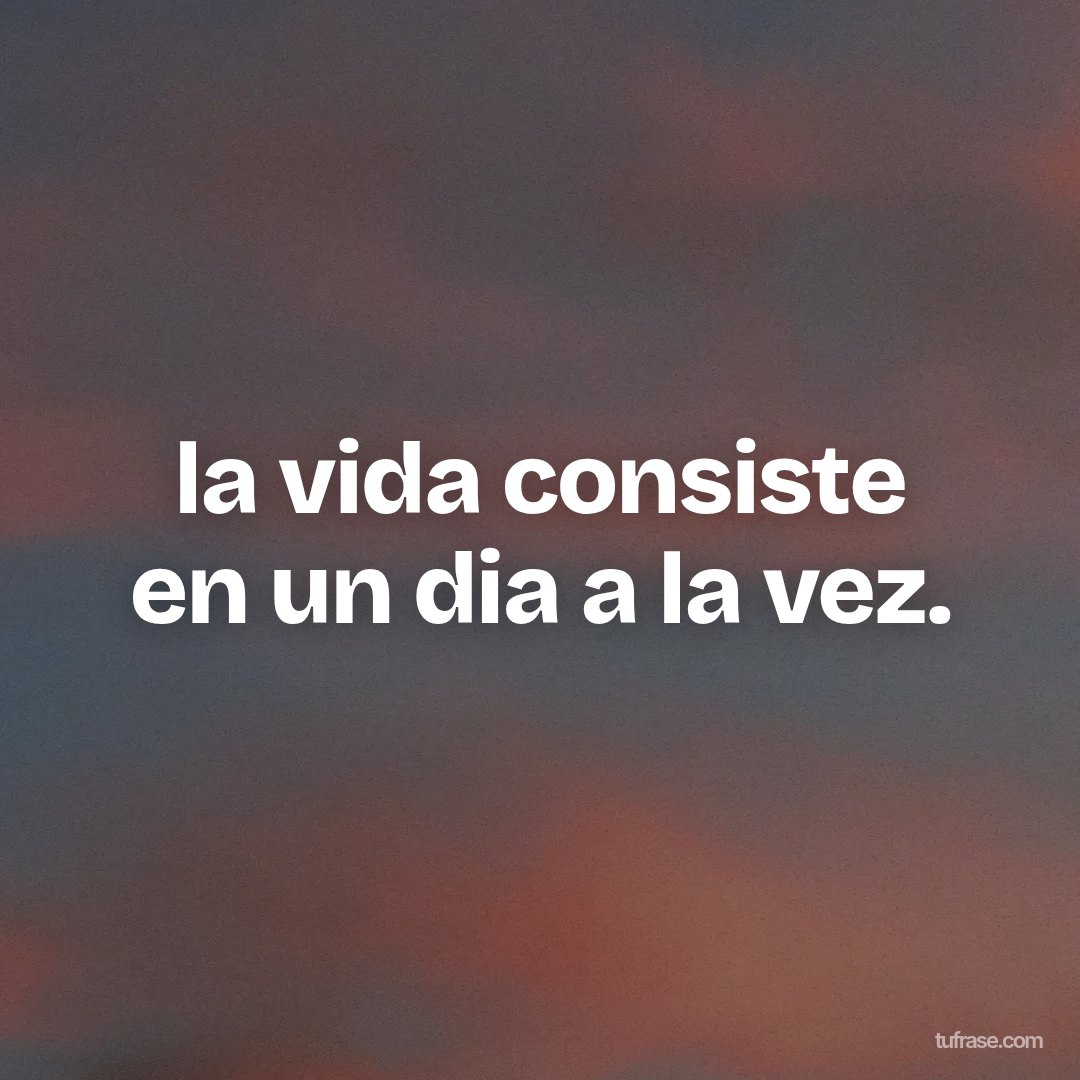 la vida consiste en un dia a la vez.