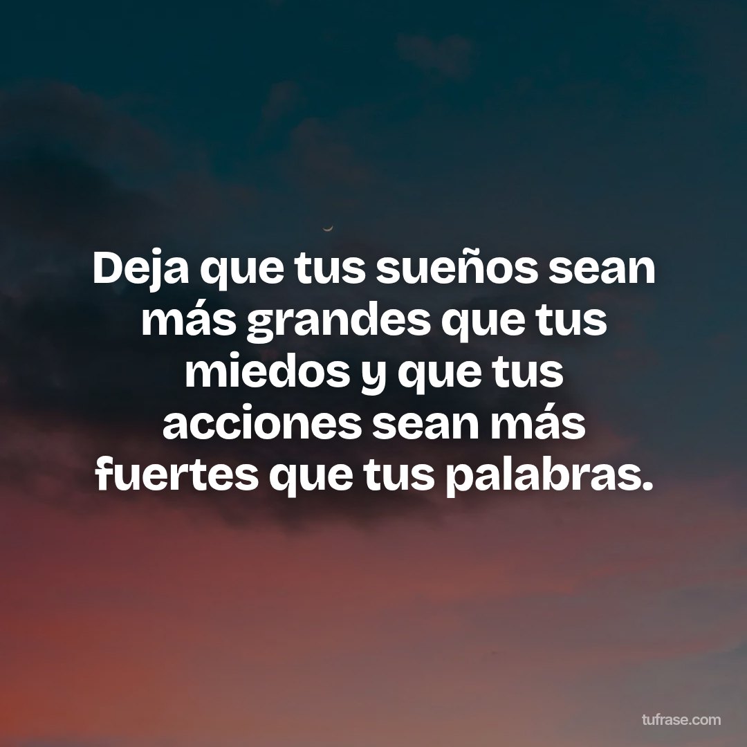 Deja que tus sueños sean más grandes que tus miedos y que tus acciones sean más fuertes que tus palabras.