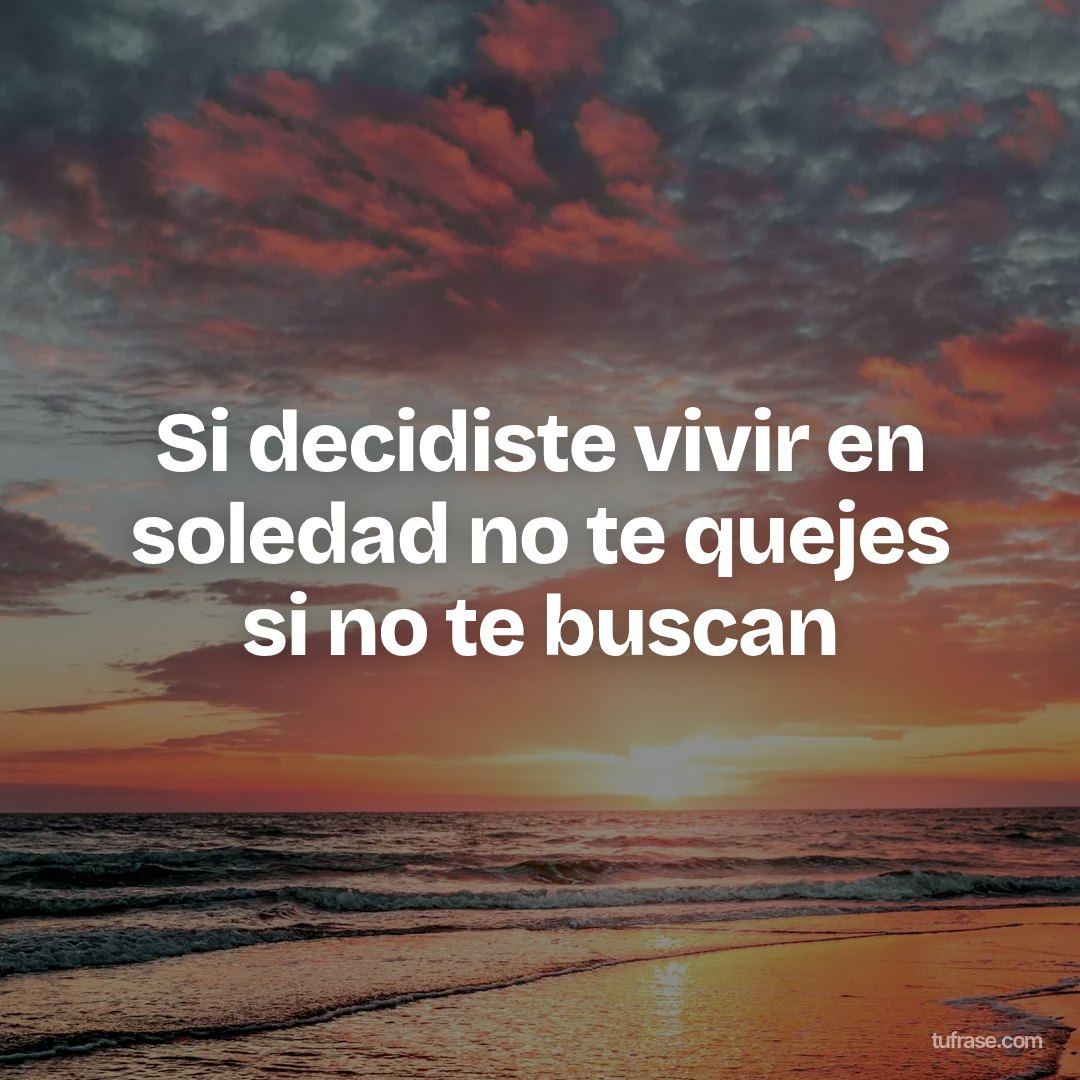 Si decidiste vivir en soledad no te quejes si no te buscan