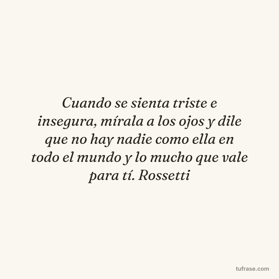 Cuando se sienta triste e insegura, mírala a los ojos y dile que no hay nadie como ella en todo el mundo y lo mucho que vale para tí. Rossetti