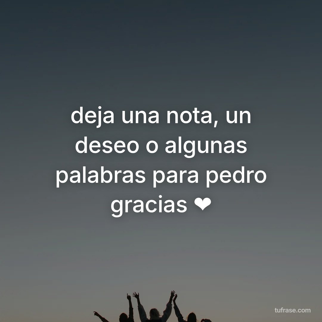 deja una nota, un deseo o algunas palabras para pedro gracias ❤
