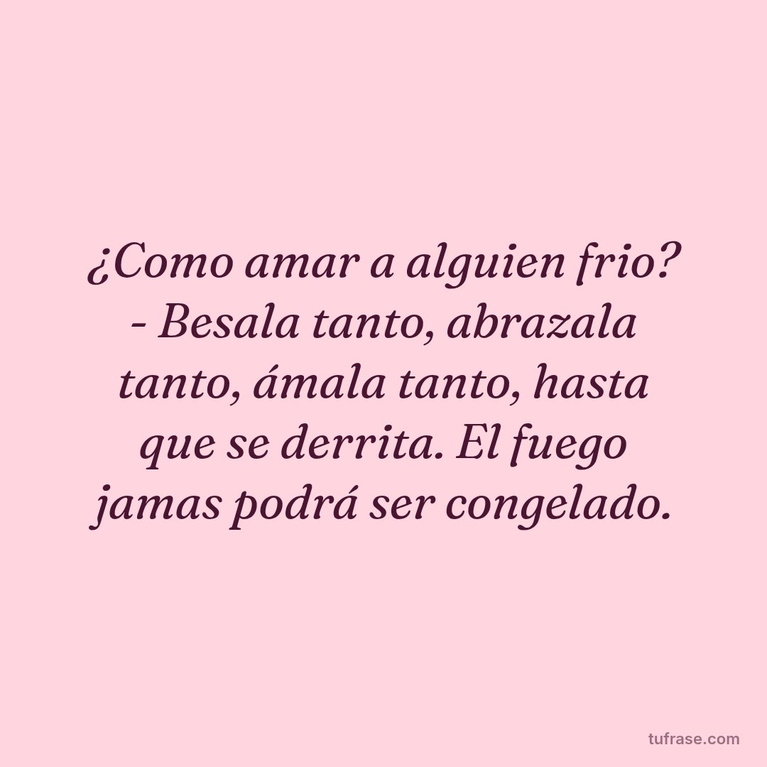¿Como amar a alguien frio? - Besala tanto, abrazala tanto, ámala tanto, hasta que se derrita. El fuego jamas podrá ser congelado.