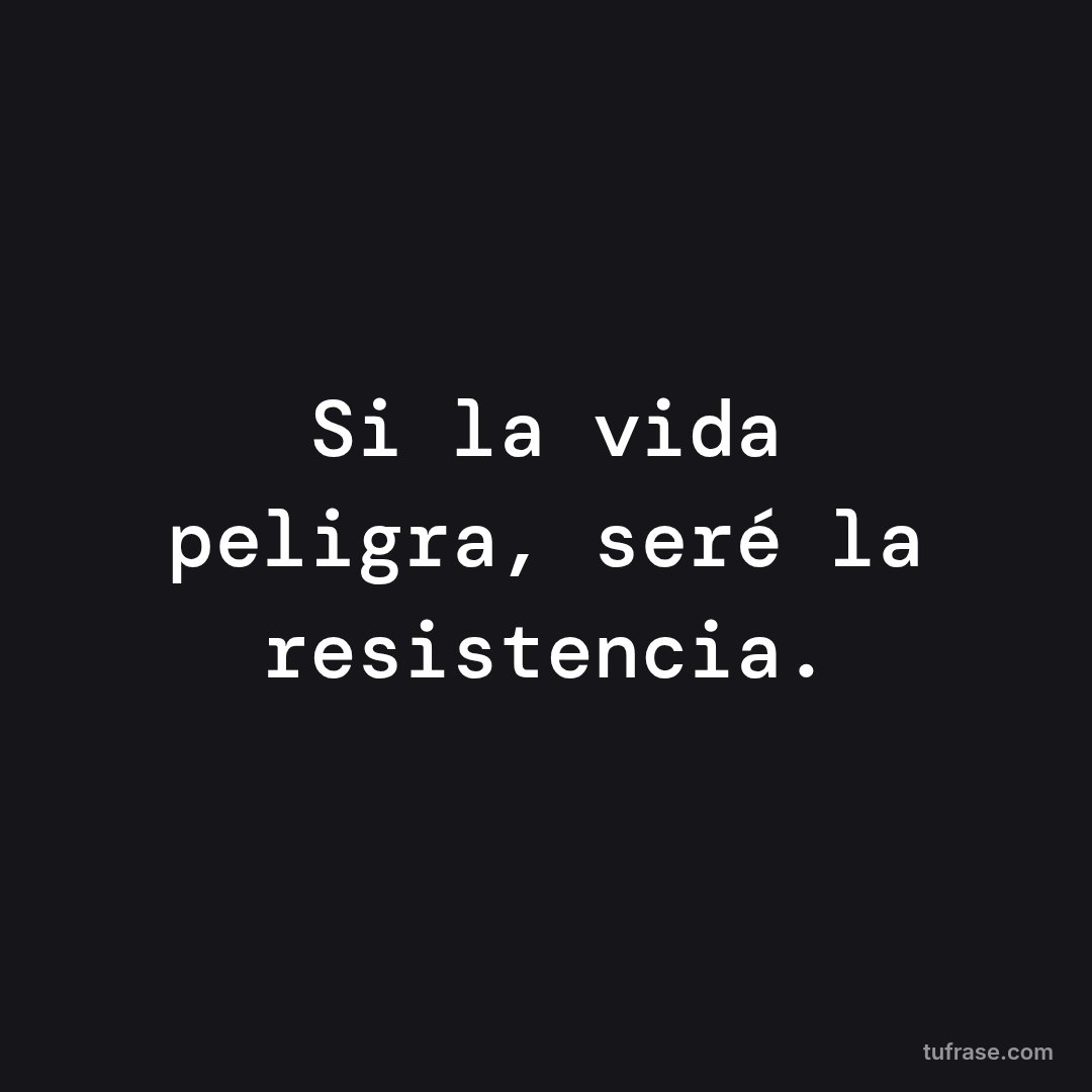 Si la vida peligra, seré la resistencia.