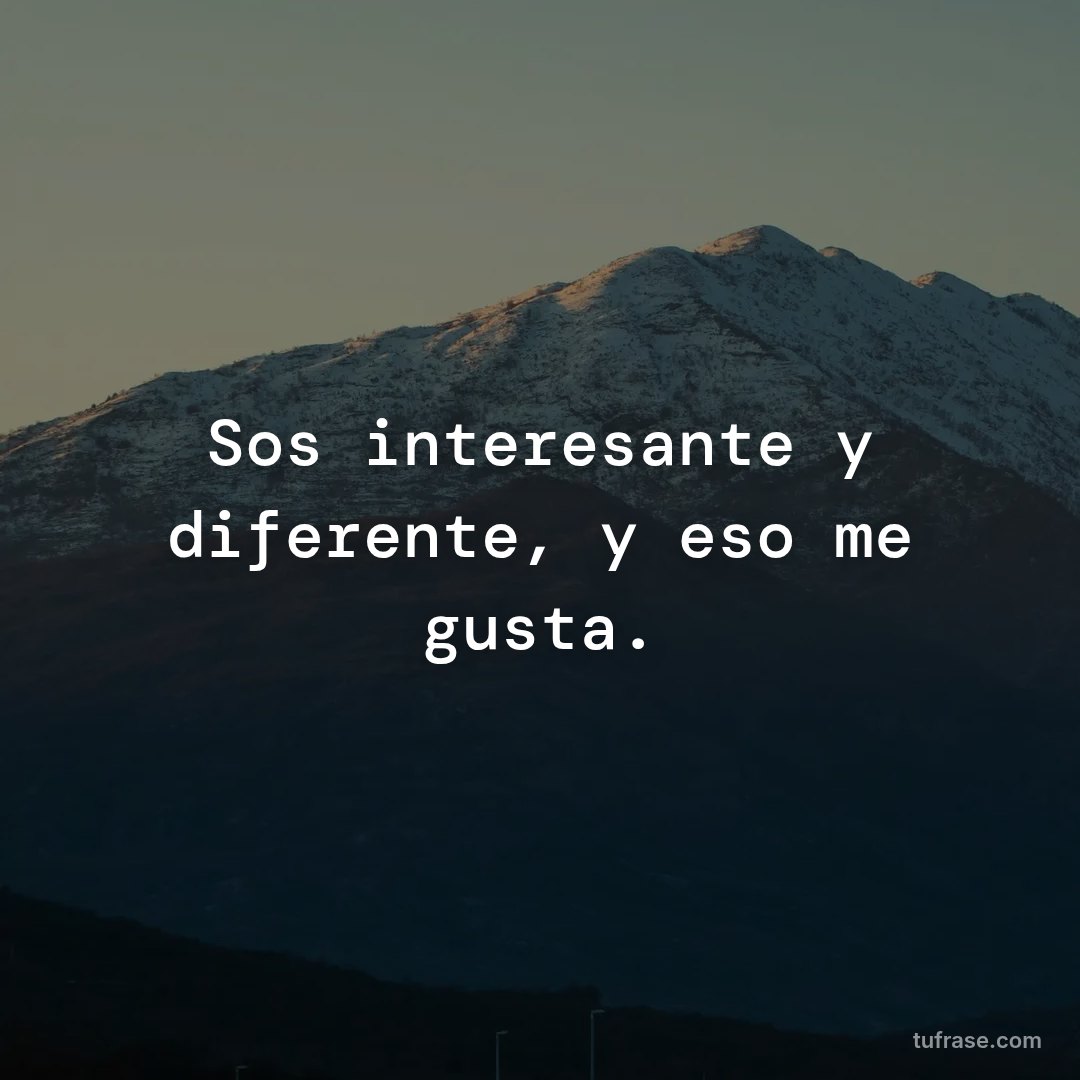 Sos interesante y diferente, y eso me gusta.