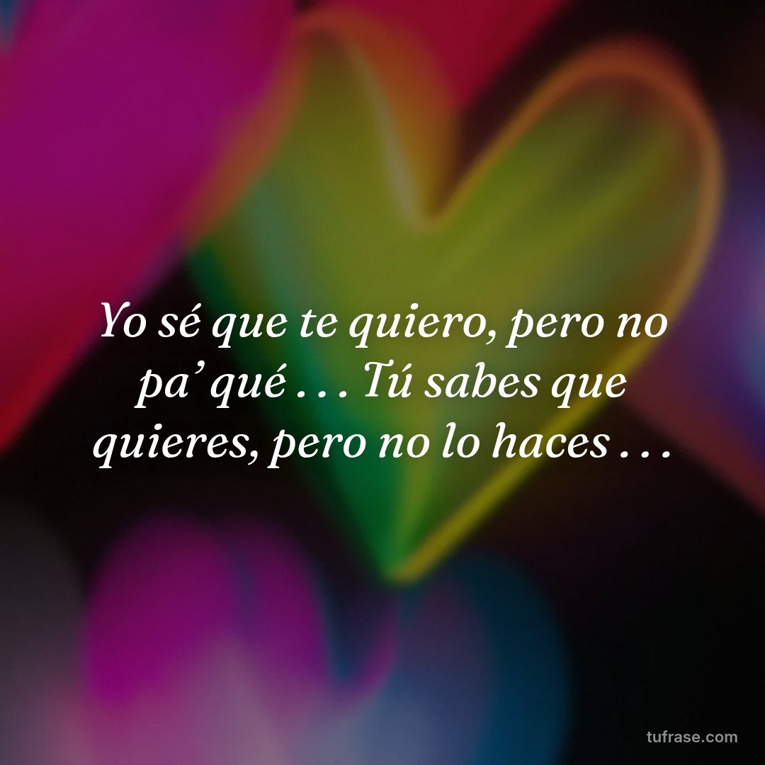 Yo sé que te quiero, pero no pa’ qué . . . Tú sabes que quieres, pero no lo haces . . .