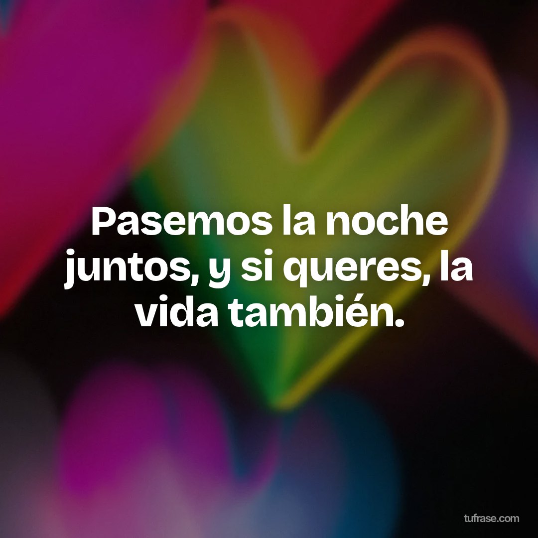 Pasemos la noche juntos, y si queres, la vida también.