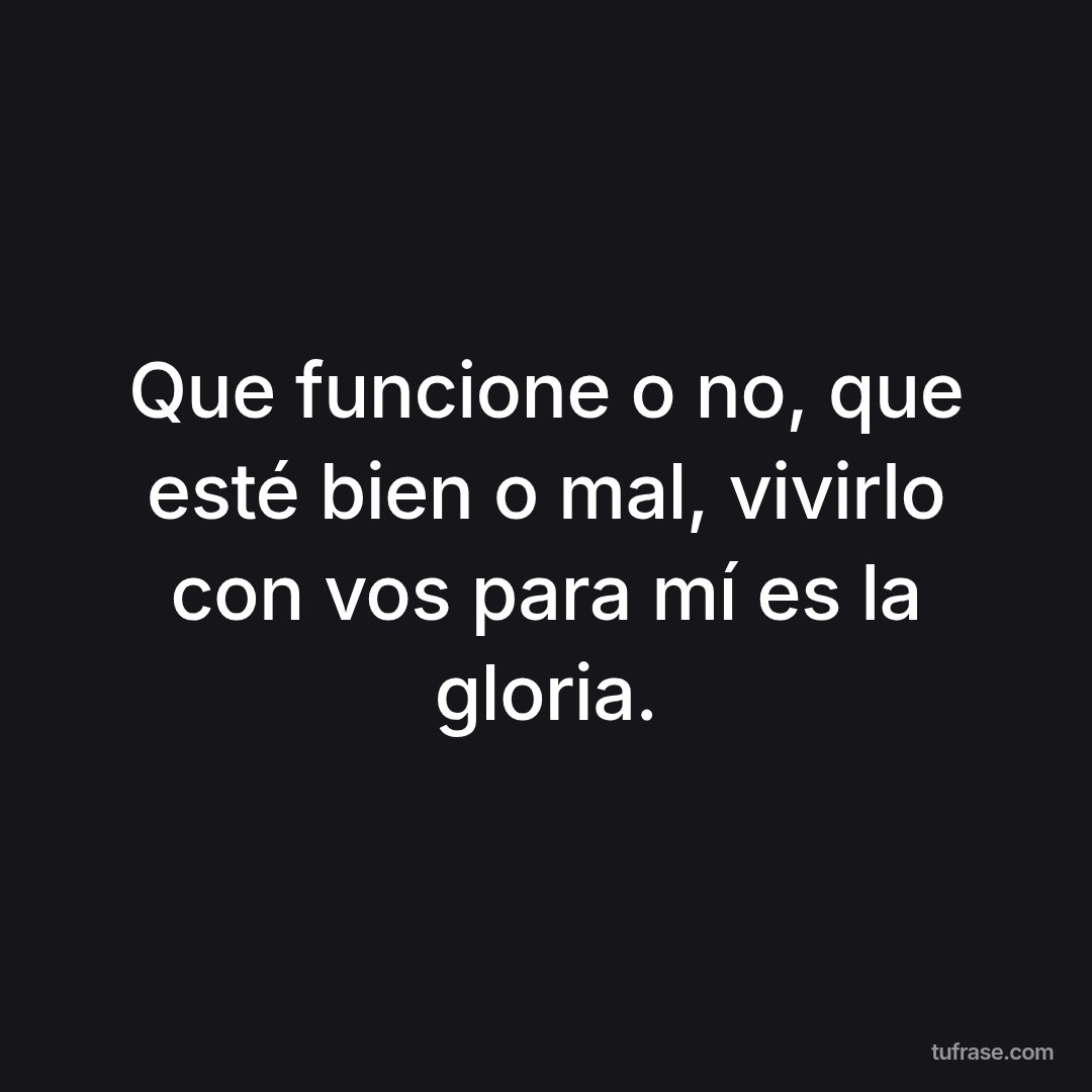 Que funcione o no, que esté bien o mal, vivirlo con vos para mí es la gloria.