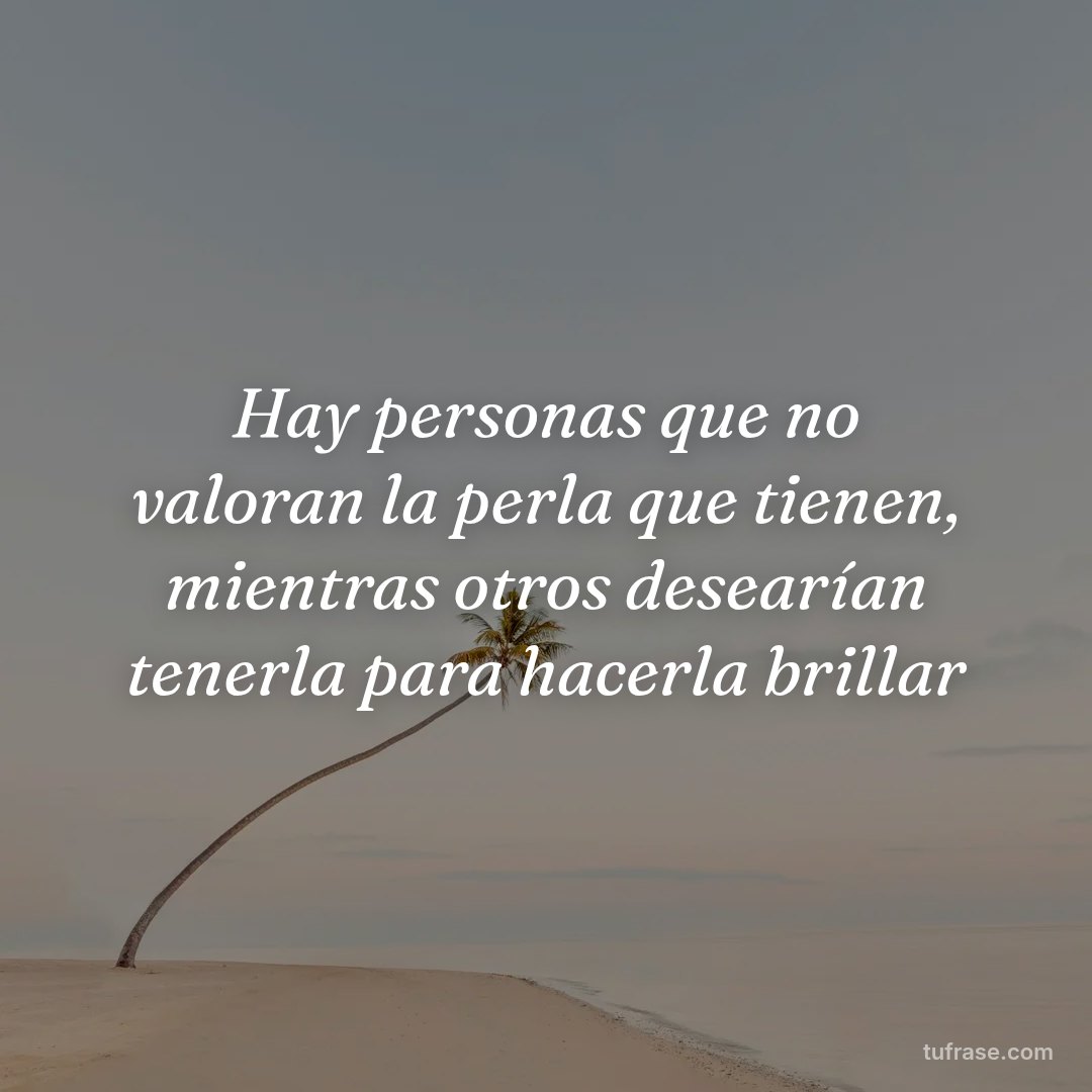 Hay personas que no valoran la perla que tienen, mientras otros desearían tenerla para hacerla brillar