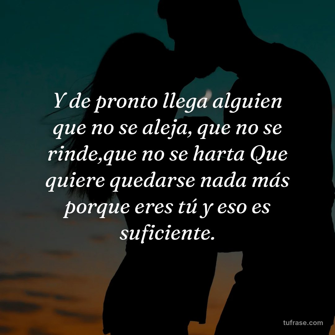 Y de pronto llega alguien que no se aleja, que no se rinde,que no se harta Que quiere quedarse nada más porque eres tú y eso es suficiente.