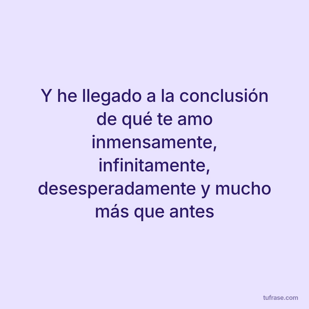 Y he llegado a la conclusión de qué te amo inmensamente, infinitamente, desesperadamente y mucho más que antes