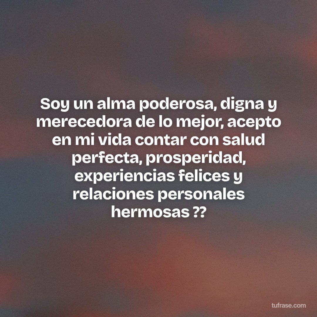 Soy un alma poderosa, digna y merecedora de lo mejor, acepto en mi vida contar con salud perfecta, prosperidad, experiencias felices y relaciones personales hermosas ??