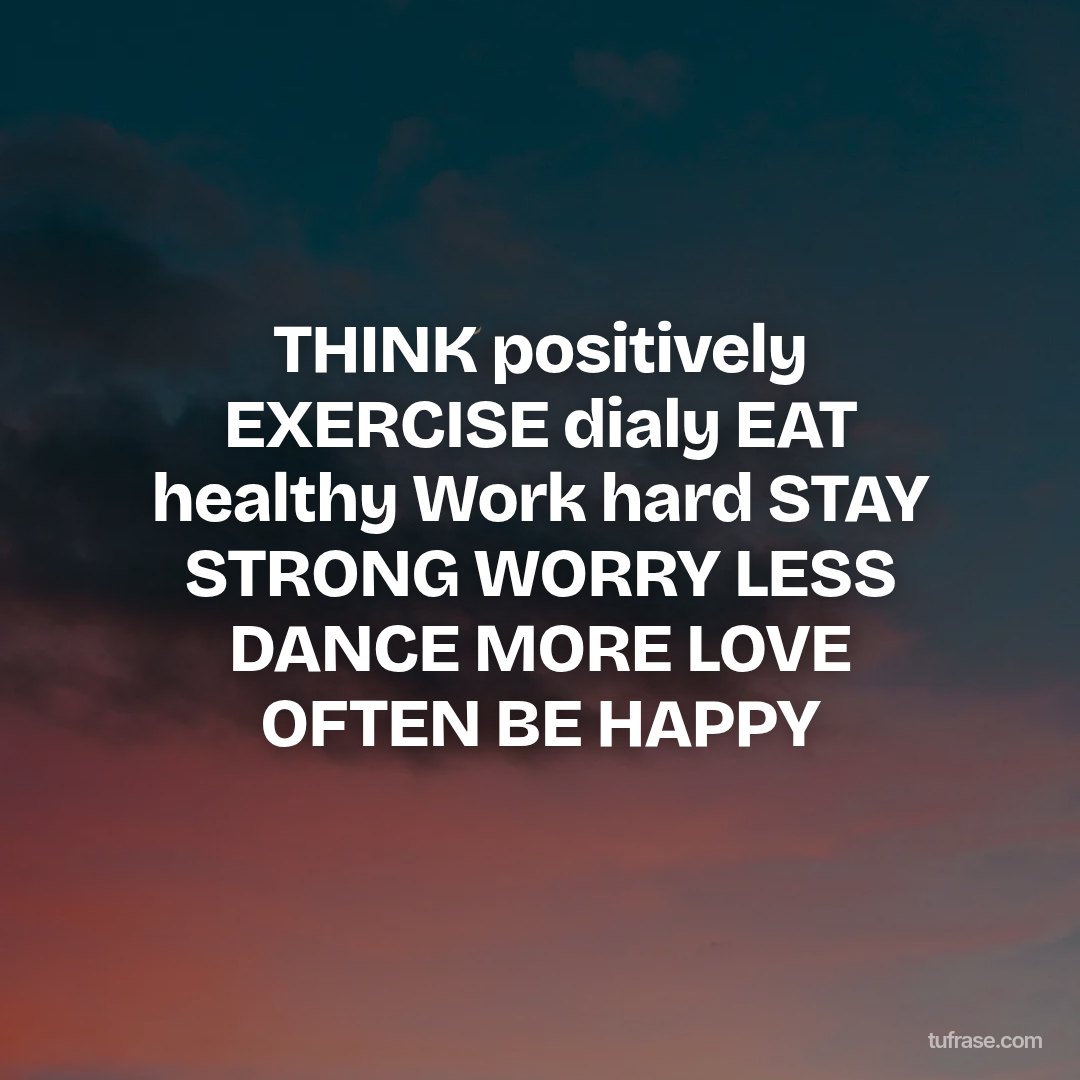 THINK positively EXERCISE dialy EAT healthy Work hard STAY STRONG WORRY LESS DANCE MORE LOVE OFTEN BE HAPPY