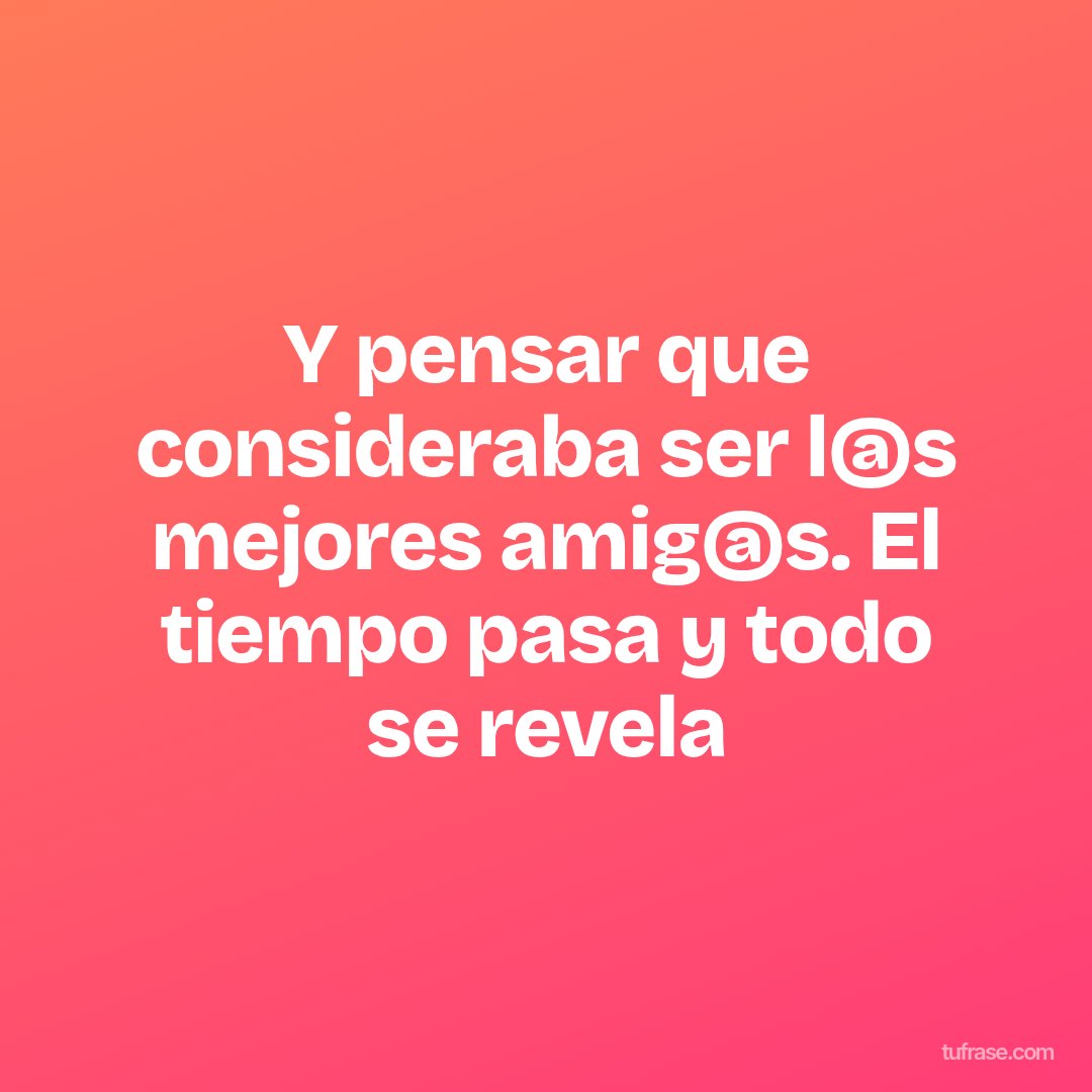 Y pensar que consideraba ser l@s mejores amig@s. El tiempo pasa y todo se revela