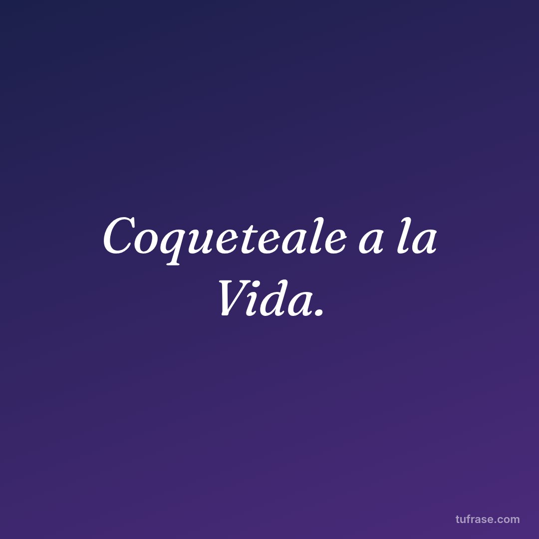 Coqueteale a la Vida.
