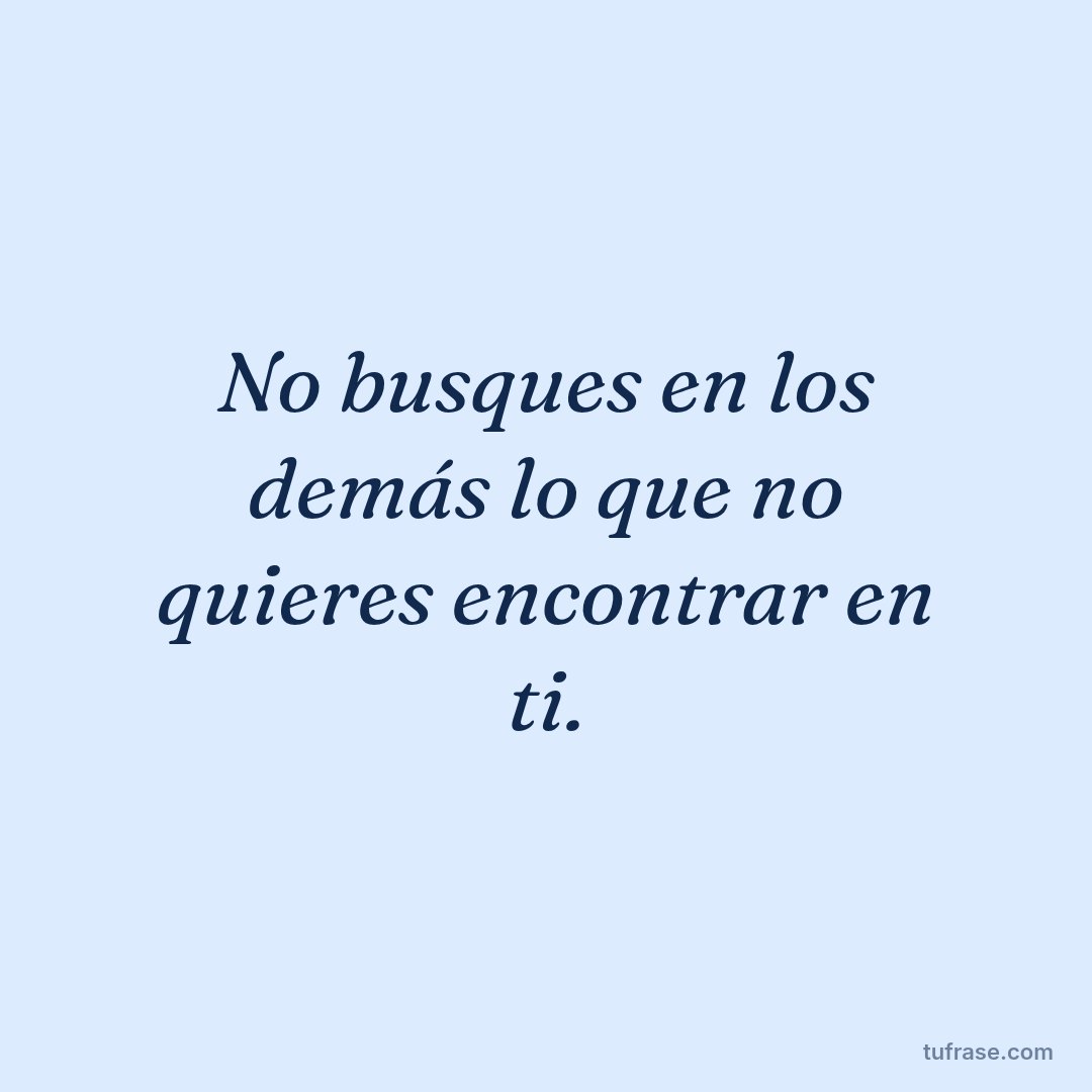 No busques en los demás lo que no quieres encontrar en ti.