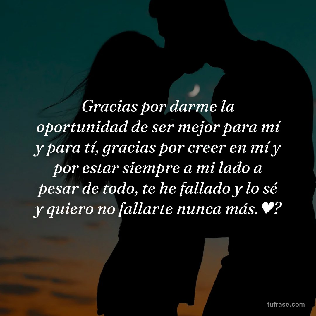 Gracias por darme la oportunidad de ser mejor para mí y para tí, gracias por creer en mí y por estar siempre a mi lado a pesar de todo, te he fallado y lo sé y quiero no fallarte nunca más.♥️?