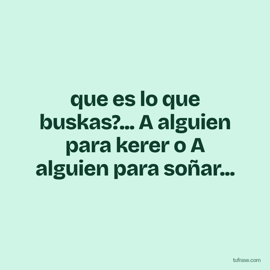 que es lo que buskas?... A alguien para kerer o A alguien para soñar...