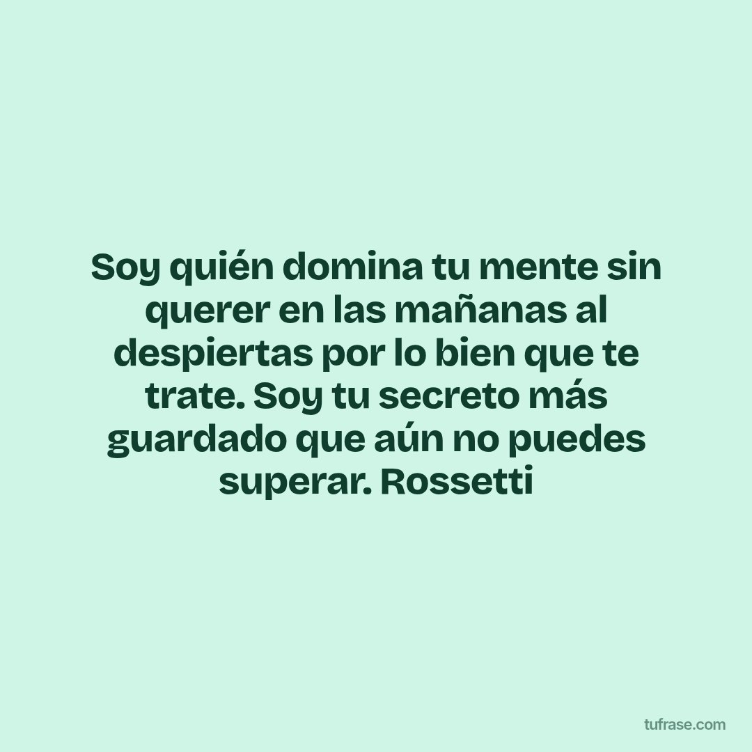 Soy quién domina tu mente sin querer en las mañanas al despiertas por lo bien que te trate. Soy tu secreto más guardado que aún no puedes superar. Rossetti