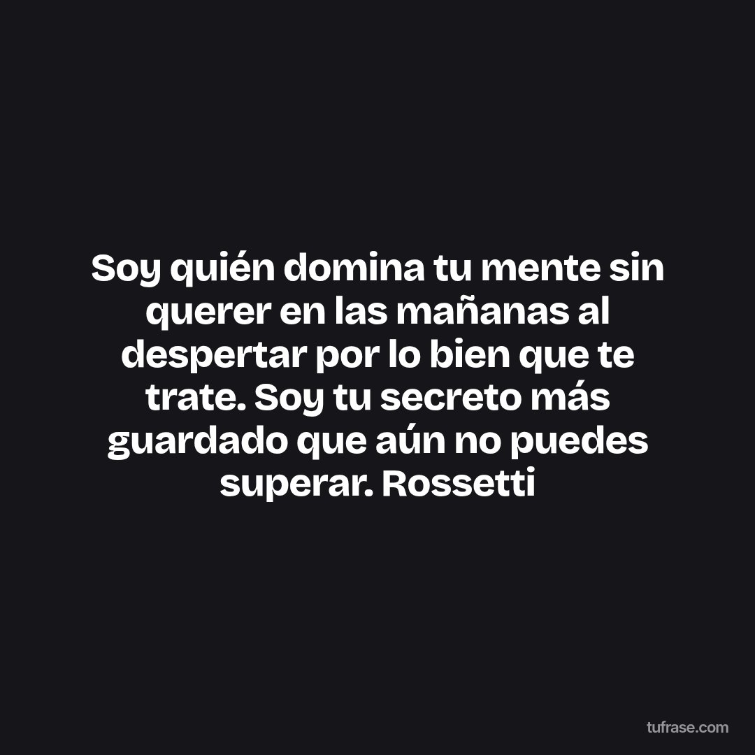 Soy quién domina tu mente sin querer en las mañanas al despertar por lo bien que te trate. Soy tu secreto más guardado que aún no puedes superar. Rossetti