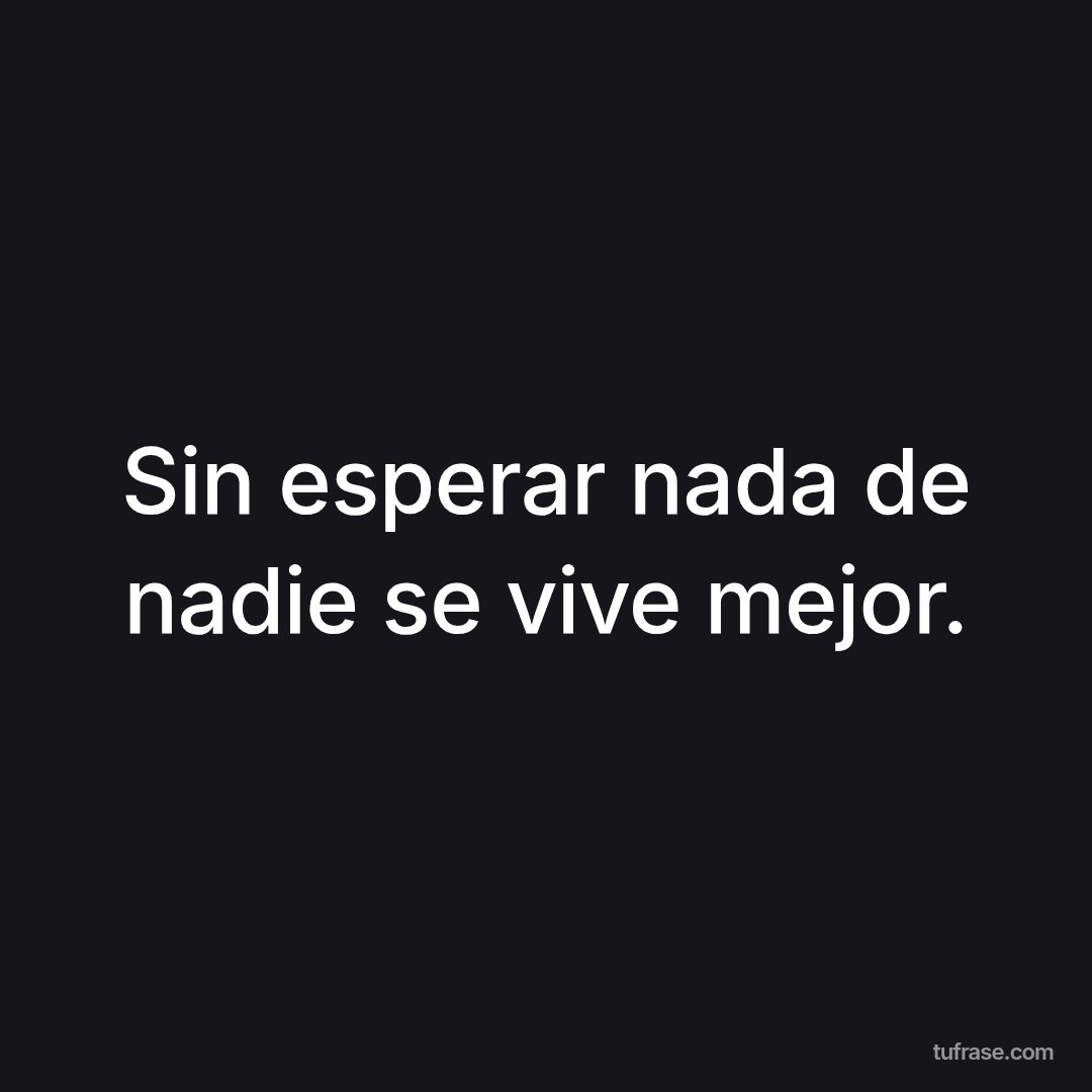 Sin esperar nada de nadie se vive mejor.