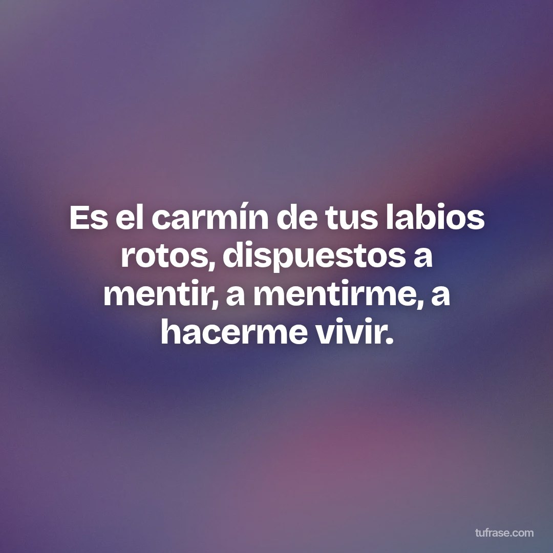 Es el carmín de tus labios rotos, dispuestos a mentir, a mentirme, a hacerme vivir.