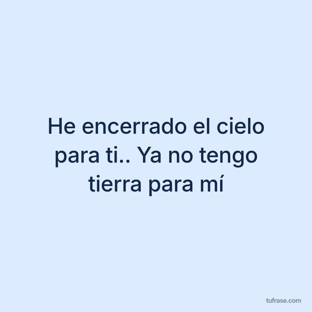 He encerrado el cielo para ti.. Ya no tengo tierra para mí