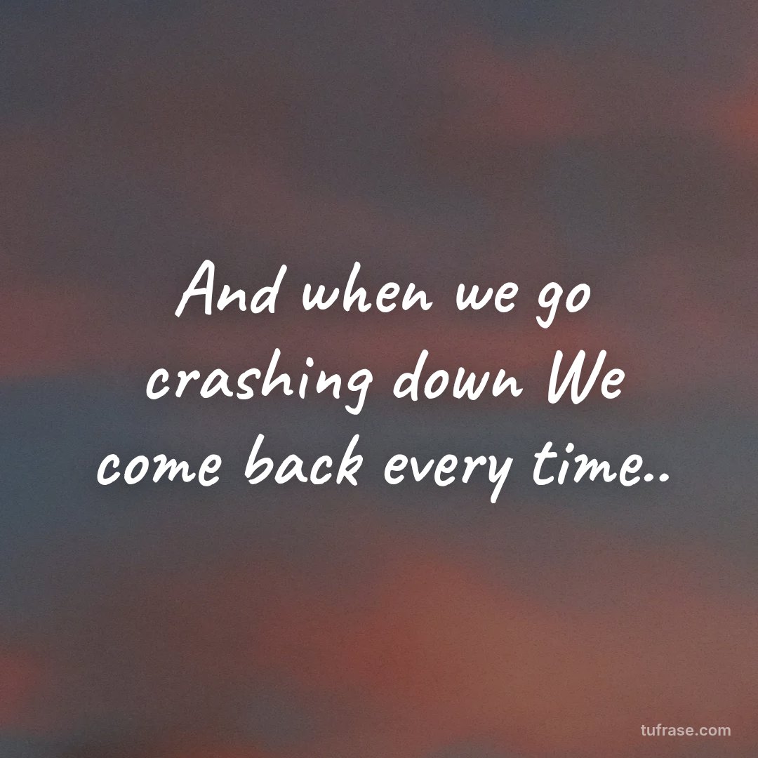 And when we go crashing down We come back every time..
