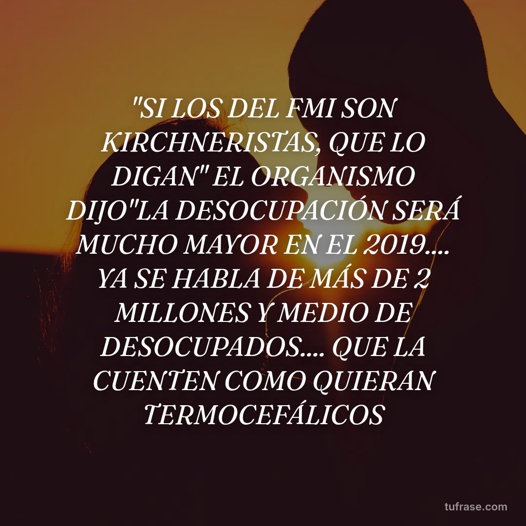 "SI LOS DEL FMI SON KIRCHNERISTAS, QUE LO DIGAN" EL ORGANISMO DIJO"LA DESOCUPACIÓN SERÁ MUCHO MAYOR EN EL 2019.... YA SE HABLA DE MÁS DE 2 MILLONES Y MEDIO DE DESOCUPADOS.... QUE LA CUENTEN COMO QUIERAN TERMOCEFÁLICOS