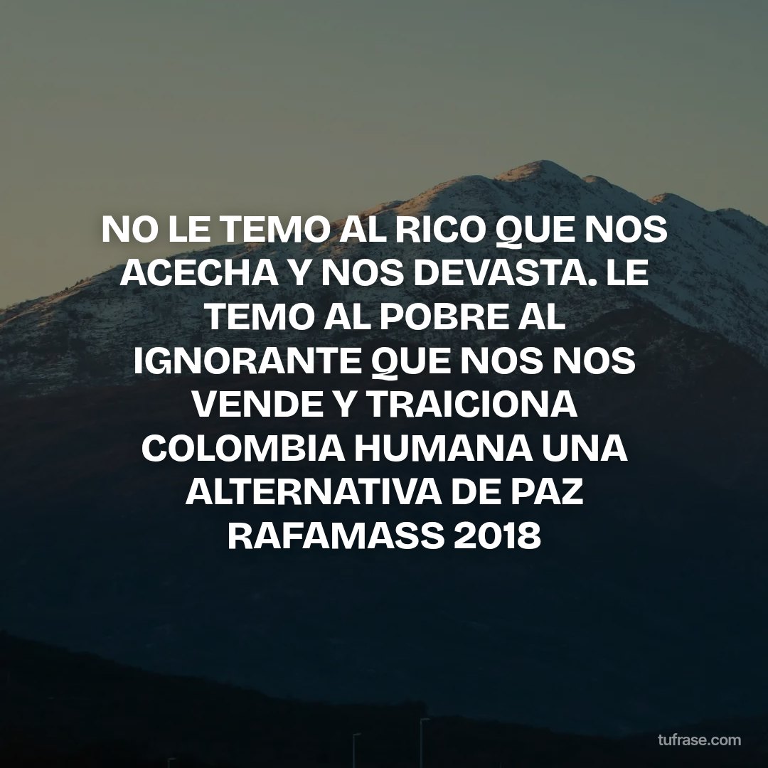 NO LE TEMO AL RICO QUE NOS ACECHA Y NOS DEVASTA. LE TEMO AL POBRE AL IGNORANTE QUE NOS NOS VENDE Y TRAICIONA COLOMBIA HUMANA UNA ALTERNATIVA DE PAZ RAFAMASS 2018
