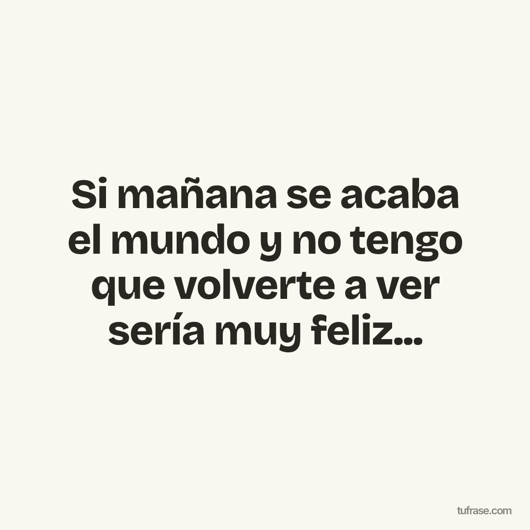 Si mañana se acaba el mundo y no tengo que volverte a ver sería muy feliz...