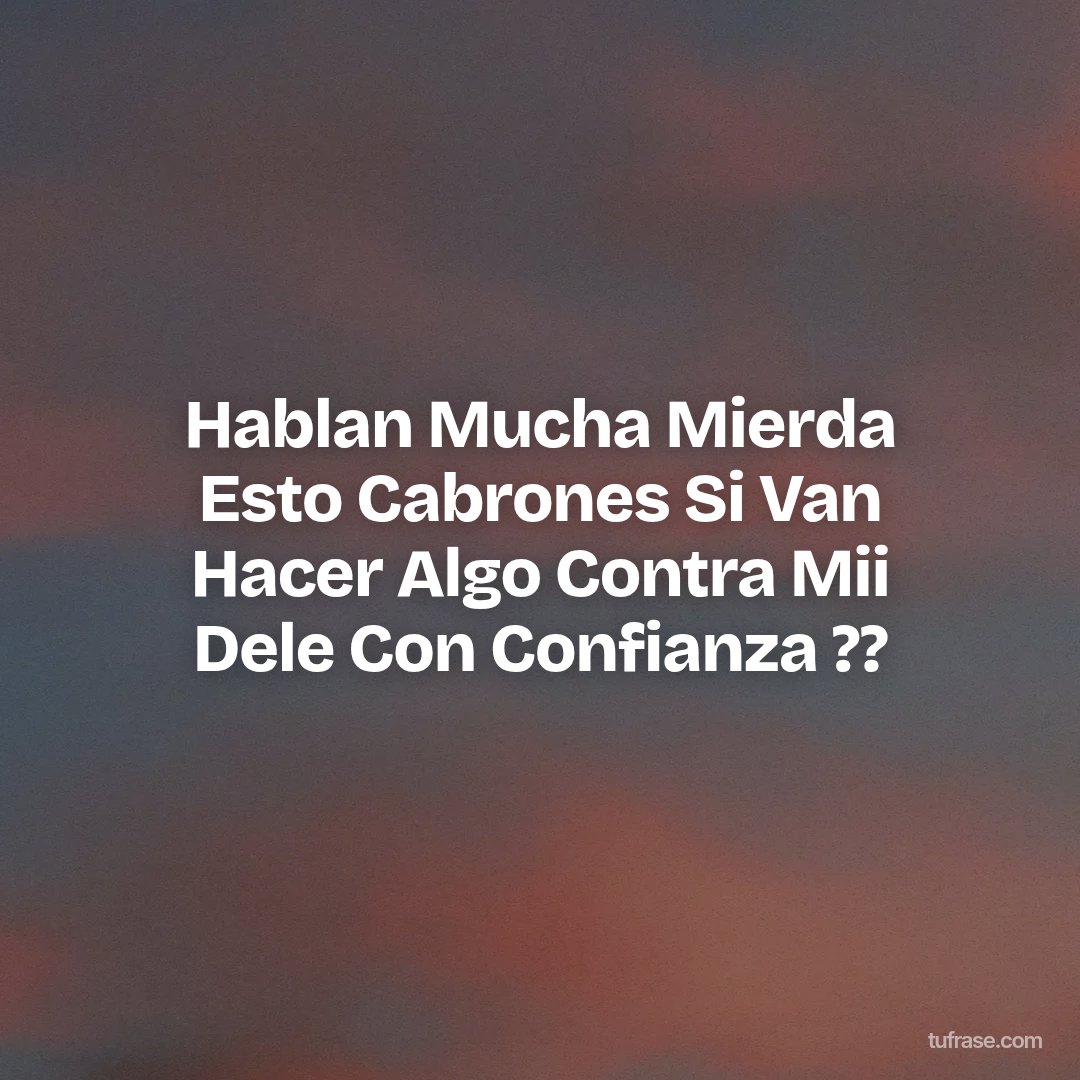 Hablan Mucha Mierda Esto Cabrones Si Van Hacer Algo Contra Mii Dele Con Confianza ??