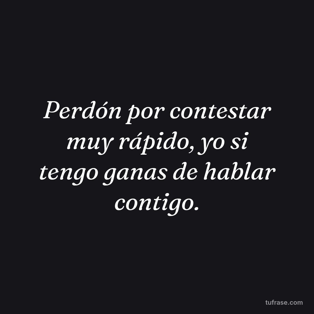 Perdón por contestar muy rápido, yo si tengo ganas de hablar contigo.