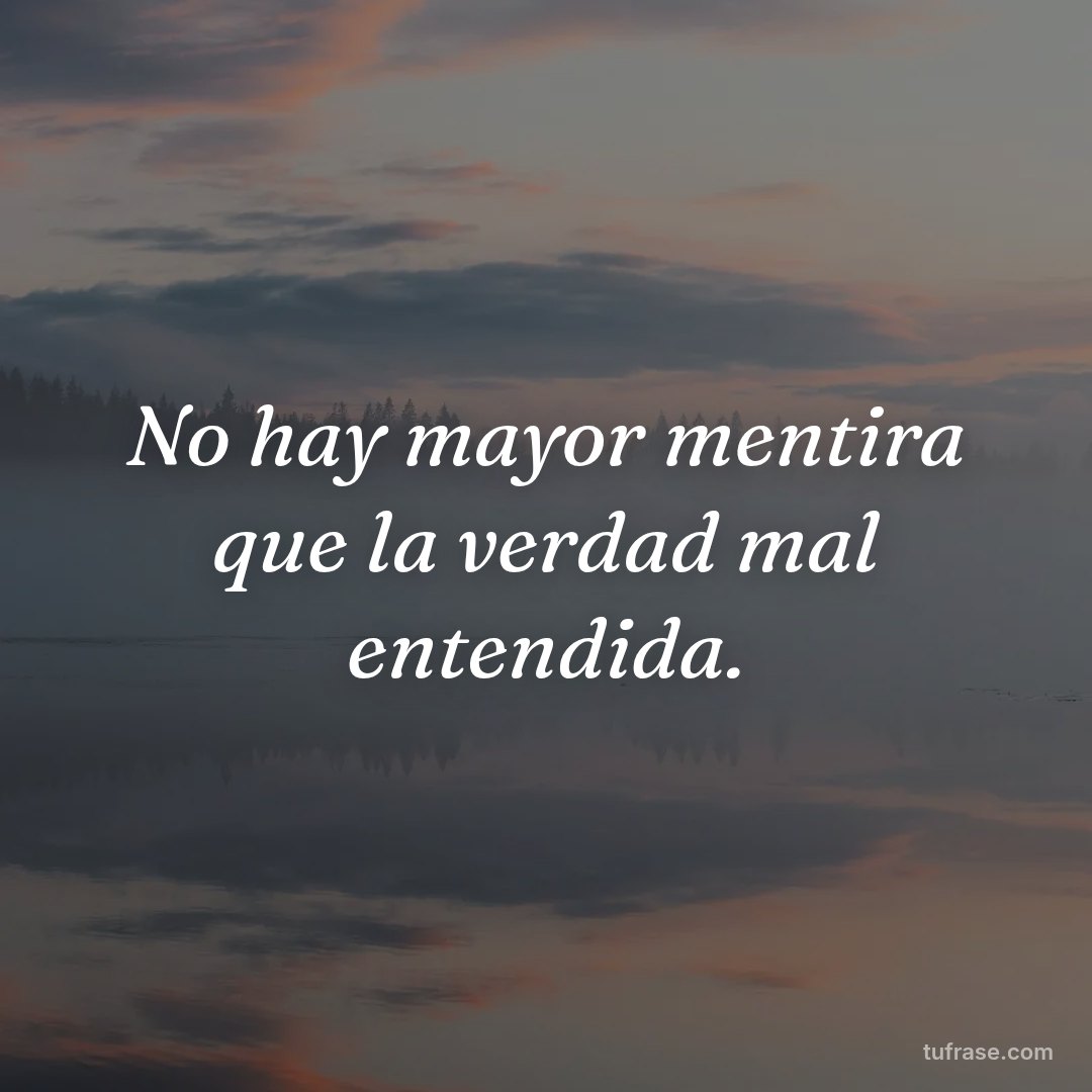 No hay mayor mentira que la verdad mal entendida.