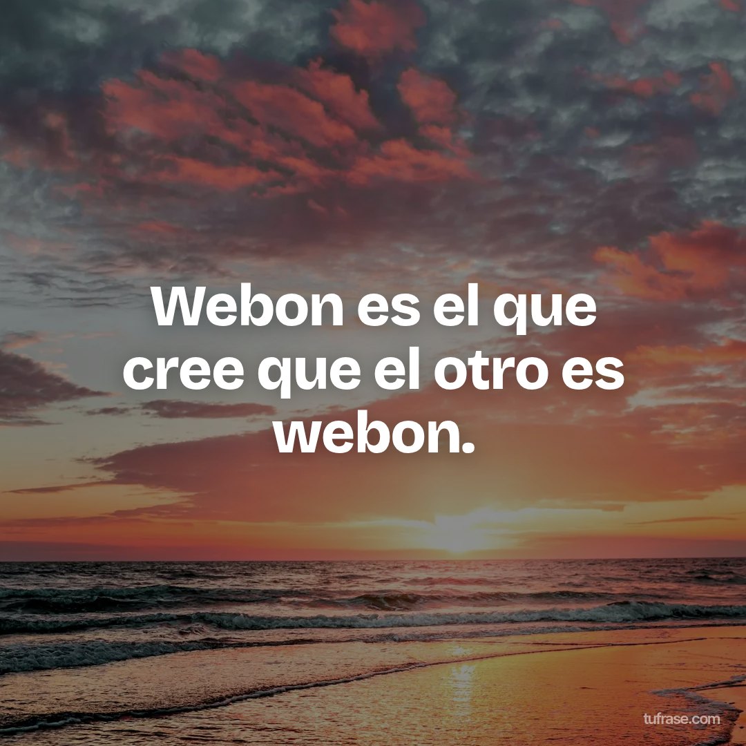 Webon es el que cree que el otro es webon.