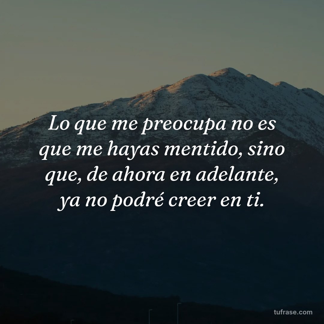Lo que me preocupa no es que me hayas mentido, sino que, de ahora en adelante, ya no podré creer en ti.