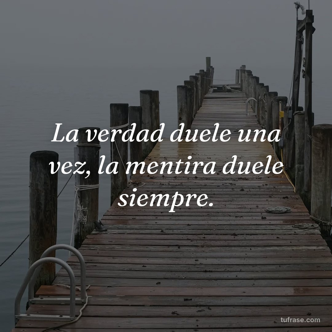 La verdad duele una vez, la mentira duele siempre.
