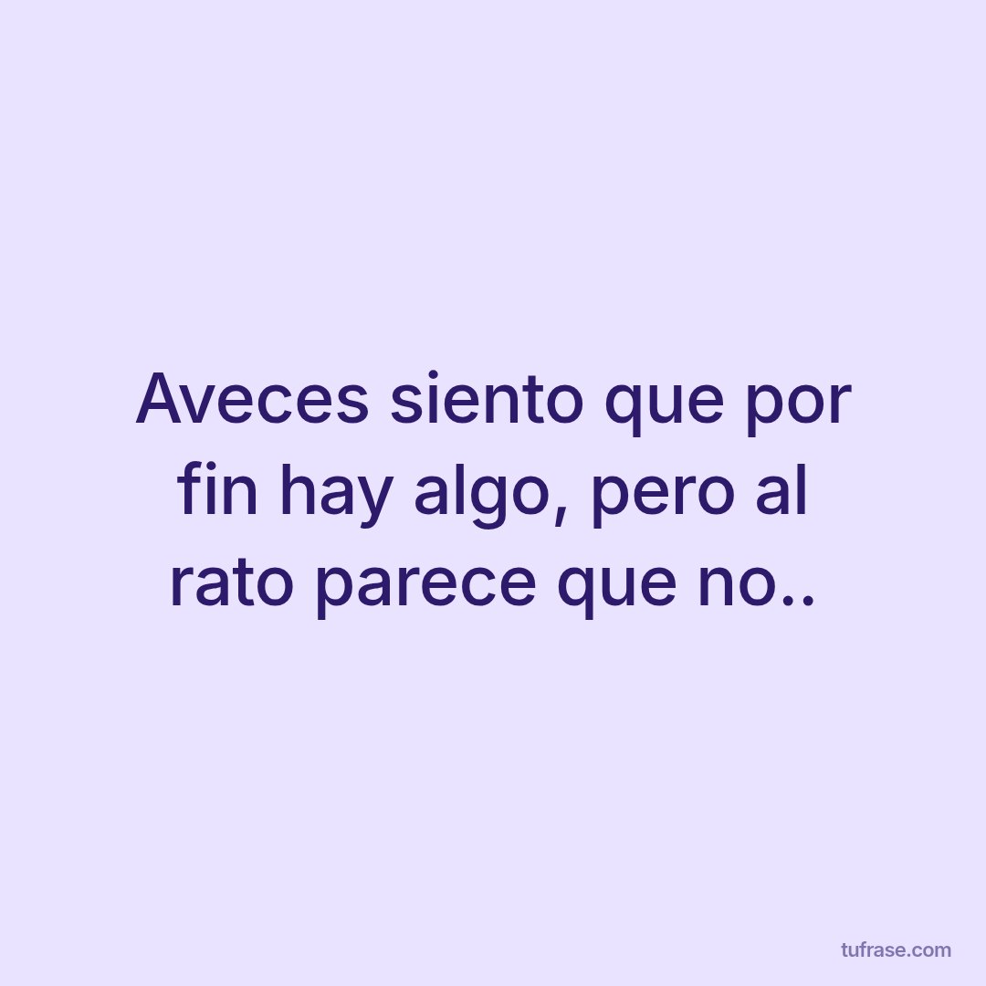 Aveces siento que por fin hay algo, pero al rato parece que no..