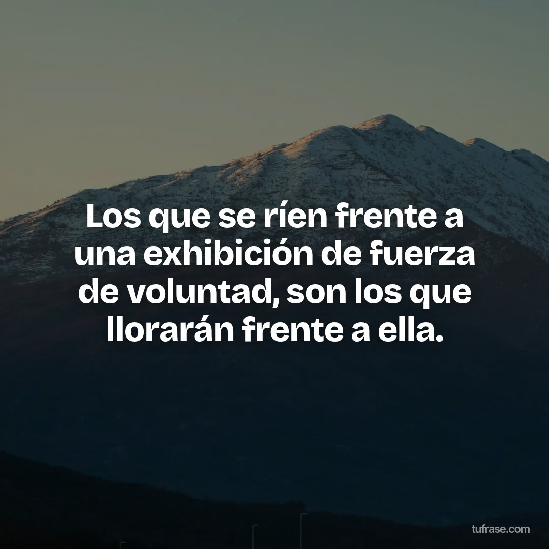 Los que se ríen frente a una exhibición de fuerza de voluntad, son los que llorarán frente a ella.