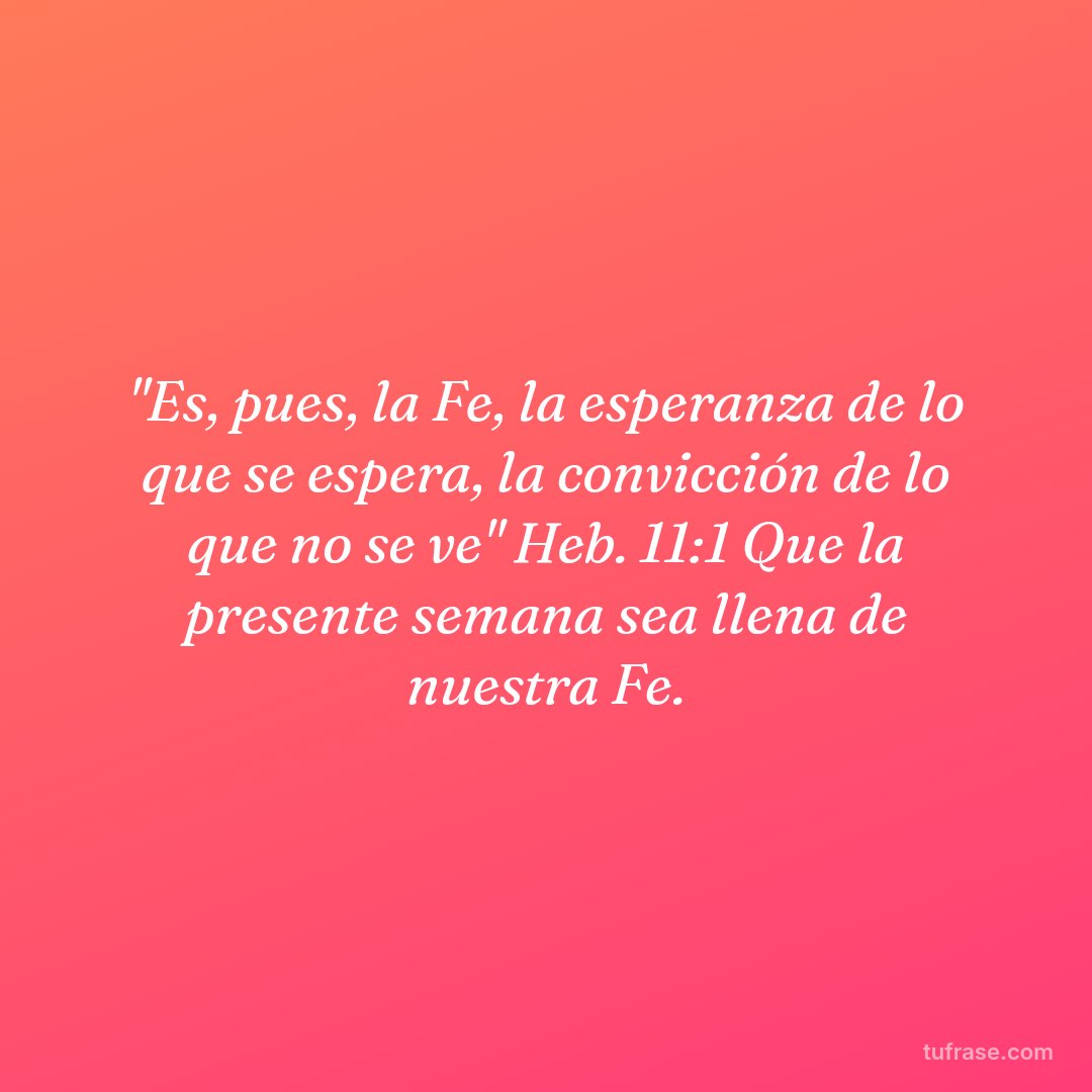 "Es, pues, la Fe, la esperanza de lo que se espera, la convicción de lo que no se ve" Heb. 11:1 Que la presente semana sea llena de nuestra Fe.