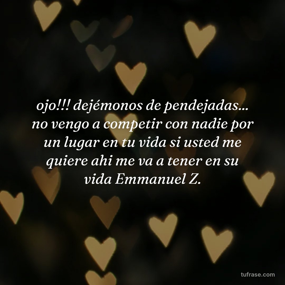 ojo!!! dejémonos de pendejadas... no vengo a competir con nadie por un lugar en tu vida si usted me quiere ahi me va a tener en su vida Emmanuel Z.