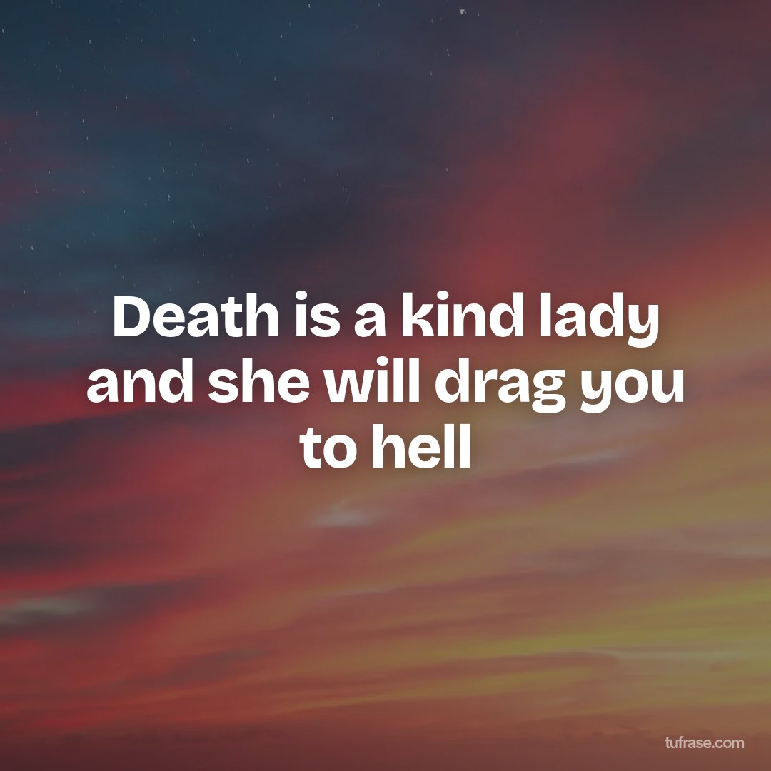 Death is a kind lady and she will drag you to hell