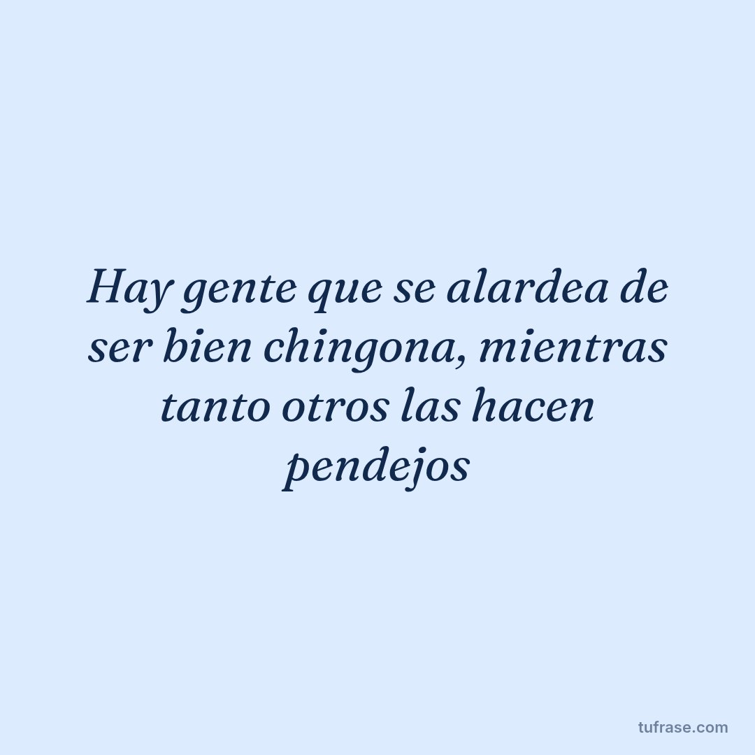 Hay gente que se alardea de ser bien chingona, mientras tanto otros las hacen pendejos