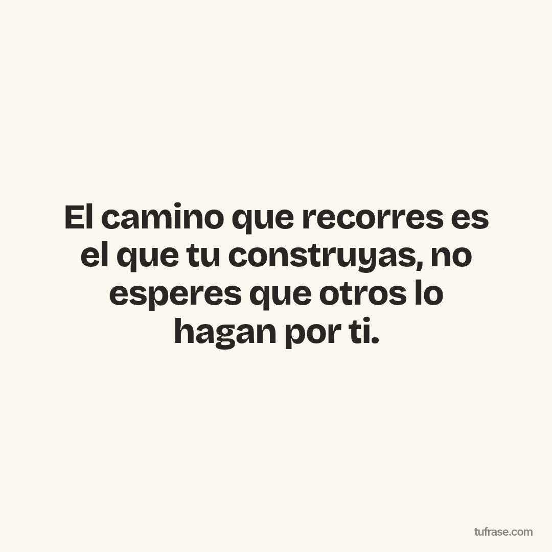 El camino que recorres es el que tu construyas, no esperes que otros lo hagan por ti.