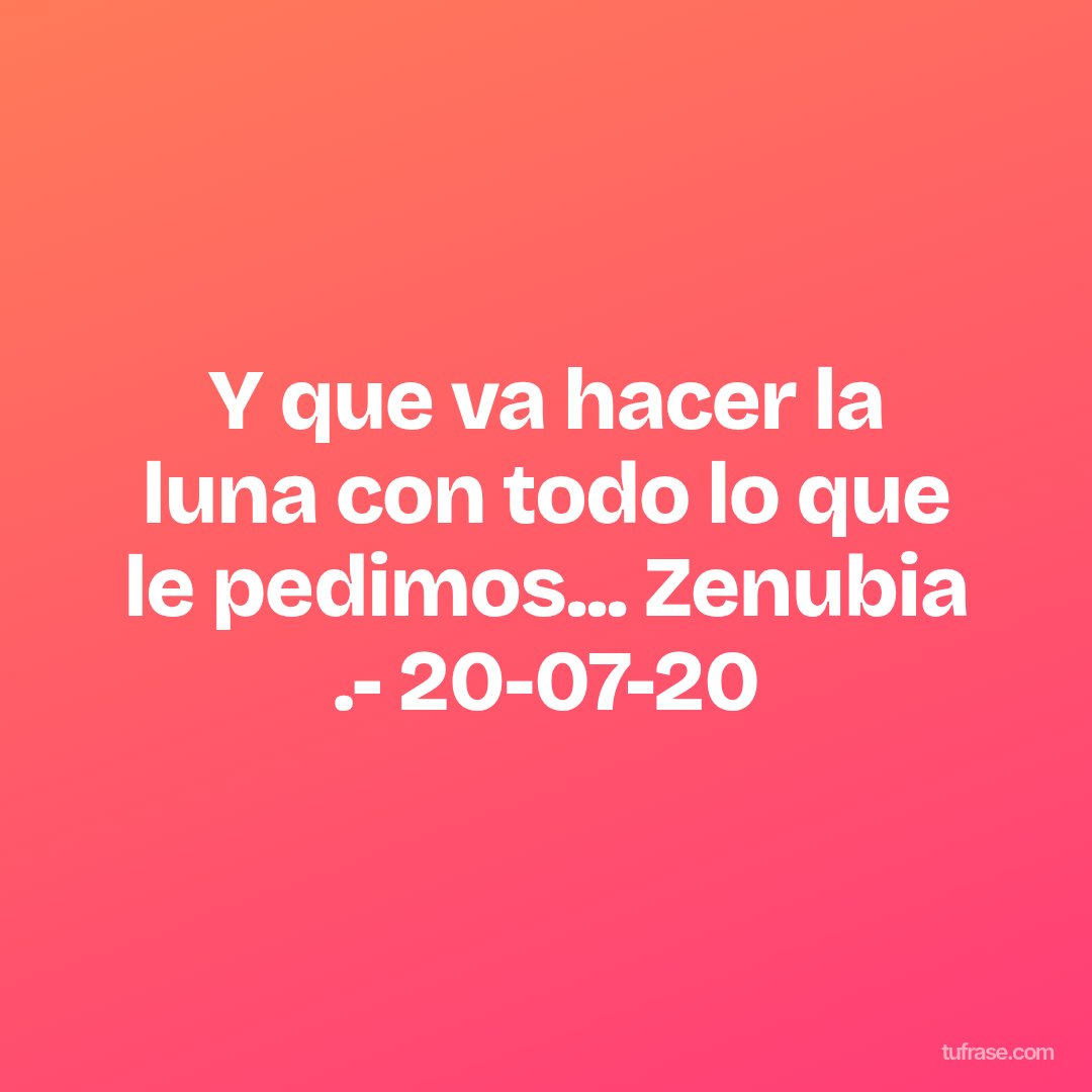 Y que va hacer la luna con todo lo que le pedimos... Zenubia .- 20-07-20